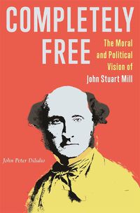 Cover image for Completely Free: The Moral and Political Vision of John Stuart Mill