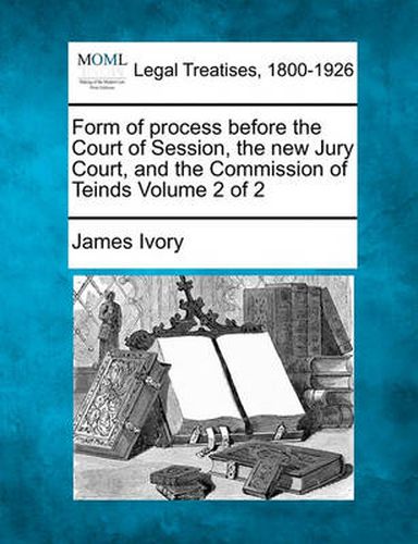 Cover image for Form of Process Before the Court of Session, the New Jury Court, and the Commission of Teinds Volume 2 of 2