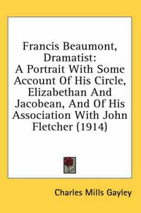 Cover image for Francis Beaumont, Dramatist: A Portrait with Some Account of His Circle, Elizabethan and Jacobean, and of His Association with John Fletcher (1914)