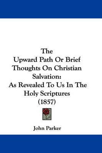 Cover image for The Upward Path or Brief Thoughts on Christian Salvation: As Revealed to Us in the Holy Scriptures (1857)