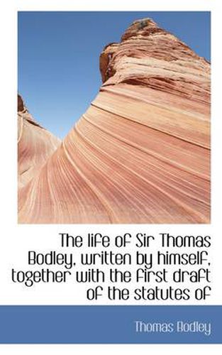 Cover image for The Life of Sir Thomas Bodley, Written by Himself, Together with the First Draft of the Statutes of