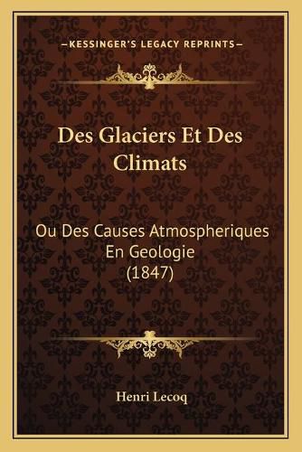 Des Glaciers Et Des Climats: Ou Des Causes Atmospheriques En Geologie (1847)