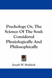 Cover image for Psychology Or, the Science of the Soul: Considered Physiologically and Philosophically