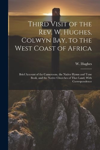 Cover image for Third Visit of the Rev. W. Hughes, Colwyn Bay, to the West Coast of Africa; Brief Account of the Cameroons, the Native Hymn and Tune Book, and the Native Churches of That Land, With Correspondence