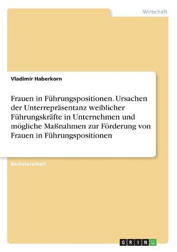 Cover image for Frauen in Fuehrungspositionen. Ursachen der Unterrepraesentanz weiblicher Fuehrungskraefte in Unternehmen und moegliche Massnahmen zur Foerderung von Frauen in Fuehrungspositionen