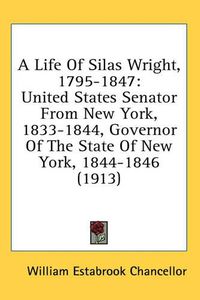 Cover image for A Life of Silas Wright, 1795-1847: United States Senator from New York, 1833-1844, Governor of the State of New York, 1844-1846 (1913)