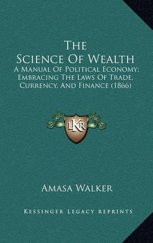 Cover image for The Science of Wealth: A Manual of Political Economy; Embracing the Laws of Trade, Currency, and Finance (1866)