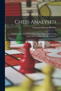 Cover image for Chess Analysed; Or, Instructions by Which a Perfect Knowledge of This Noble Game May in a Short Time Be Acquired