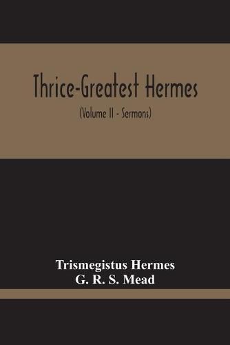 Thrice-Greatest Hermes; Studies In Hellenistic Theosophy And Gnosis, Being A Translation Of The Extant Sermons And Fragments Of The Trismegistic Literature, With Prolegomena, Commentaries, And Notes (Volume Ii)