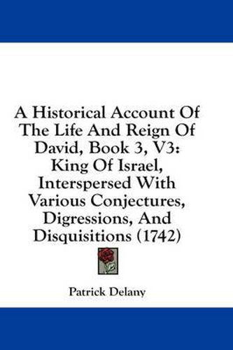 Cover image for A Historical Account of the Life and Reign of David, Book 3, V3: King of Israel, Interspersed with Various Conjectures, Digressions, and Disquisitions (1742)