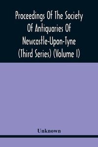 Cover image for Proceedings Of The Society Of Antiquaries Of Newcastle-Upon-Tyne (Third Series) (Volume I)