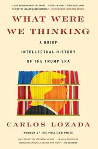 Cover image for What Were We Thinking: A Brief Intellectual History of the Trump Era