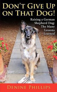 Cover image for Don't Give Up on That Dog!: Raising a German Shepherd Dog: The Many Lessons Learned