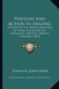 Cover image for Position and Action in Singing: A Study of the True Conditions of Tone, a Solution of Automatic, Artistic, Breath Control (1897)