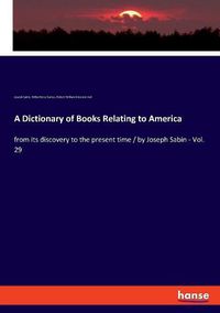 Cover image for A Dictionary of Books Relating to America: from its discovery to the present time / by Joseph Sabin - Vol. 29