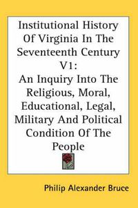 Cover image for Institutional History of Virginia in the Seventeenth Century V1: An Inquiry Into the Religious, Moral, Educational, Legal, Military and Political Condition of the People