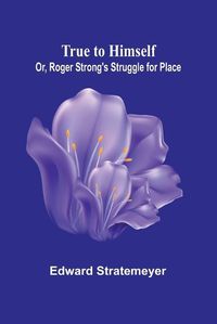 Cover image for True to Himself; Or, Roger Strong's Struggle for Place