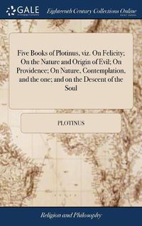 Cover image for Five Books of Plotinus, viz. On Felicity; On the Nature and Origin of Evil; On Providence; On Nature, Contemplation, and the one; and on the Descent of the Soul