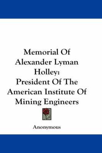 Memorial of Alexander Lyman Holley: President of the American Institute of Mining Engineers