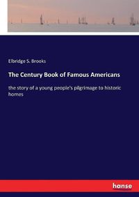 Cover image for The Century Book of Famous Americans: the story of a young people's pilgrimage to historic homes