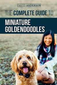 Cover image for The Complete Guide to Miniature Goldendoodles: Learn Everything about Finding, Training, Feeding, Socializing, Housebreaking, and Loving Your New Miniature Goldendoodle Puppy