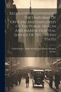 Cover image for Regulations Governing The Uniforms Of Officers And Employees Of The Public Health And Marine-hospital Service Of The United States