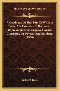 Cover image for A Catalogue of That Part of William Tassiea Acentsacentsa A-Acentsa Acentss Extensive Collection of Impressions from Engraved Gems, Consisting of Devices and Emblems (1830)