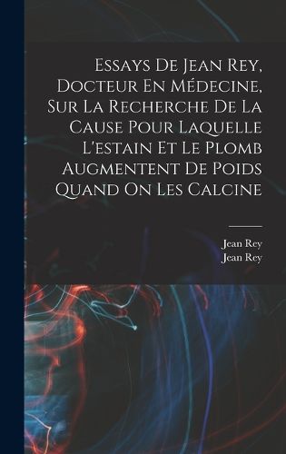 Cover image for Essays De Jean Rey, Docteur En Medecine, Sur La Recherche De La Cause Pour Laquelle L'estain Et Le Plomb Augmentent De Poids Quand On Les Calcine