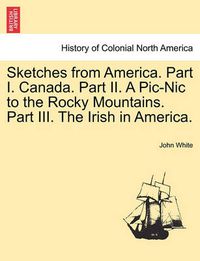 Cover image for Sketches from America. Part I. Canada. Part II. a PIC-Nic to the Rocky Mountains. Part III. the Irish in America.