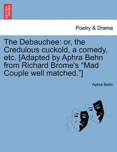 Cover image for The Debauchee: Or, the Credulous Cuckold, a Comedy, Etc. [adapted by Aphra Behn from Richard Brome's Mad Couple Well Matched.]