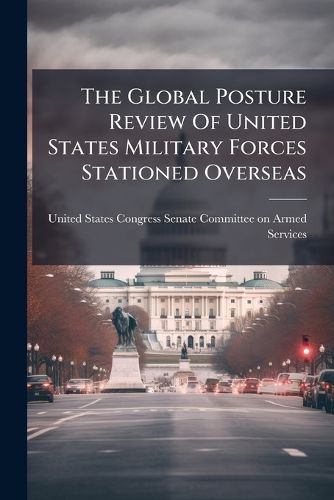 Cover image for The Global Posture Review Of United States Military Forces Stationed Overseas