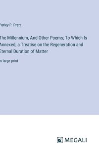 Cover image for The Millennium, And Other Poems; To Which Is Annexed, a Treatise on the Regeneration and Eternal Duration of Matter