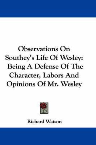 Observations on Southey's Life of Wesley: Being a Defense of the Character, Labors and Opinions of Mr. Wesley