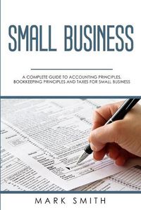 Cover image for Small Business: A Complete Guide to Accounting Principles, Bookkeeping Principles and Taxes for Small Business