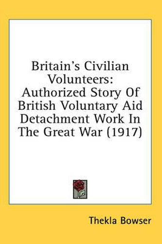 Cover image for Britain's Civilian Volunteers: Authorized Story of British Voluntary Aid Detachment Work in the Great War (1917)