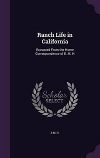 Cover image for Ranch Life in California: Extracted from the Home Correspondence of E. M. H