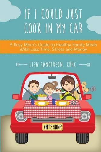 Cover image for If I Could Just Cook In My Car: A Busy Mom's Guide to Healthy Family Meals With Less Time, Stress and Money