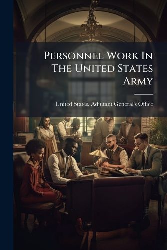 Cover image for Personnel Work in the United States Army: A Summary of the Work of the Classification Division of the Adjutant General's Department Committee on Classification of Personnel in the Army. Washington, D.C., January 1919...