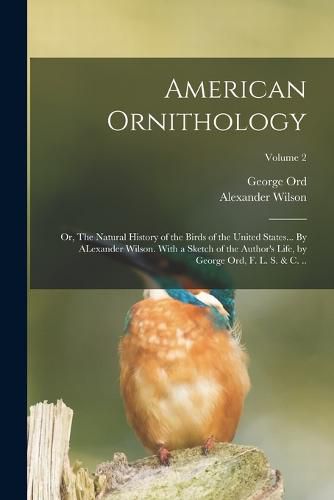 Cover image for American Ornithology; or, The Natural History of the Birds of the United States... By ALexander Wilson. With a Sketch of the Author's Life, by George Ord, F. L. S. & c. ..; Volume 2