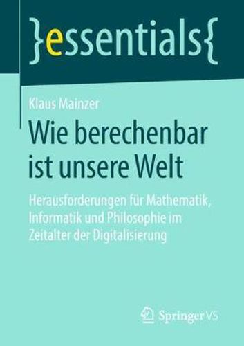 Wie Berechenbar Ist Unsere Welt: Herausforderungen Fur Mathematik, Informatik Und Philosophie Im Zeitalter Der Digitalisierung