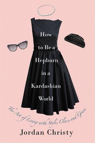 Cover image for How To Be A Hepburn In A Kardashian World: The Art of Living with Style, Class, and Grace