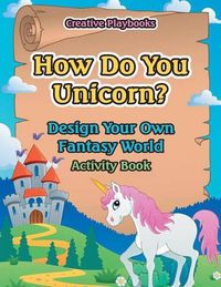 Cover image for How Do You Unicorn? Design Your Own Fantasy World Activity Book