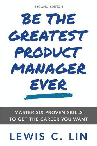 Be the Greatest Product Manager Ever: Master Six Proven Skills to Get the Career You Want