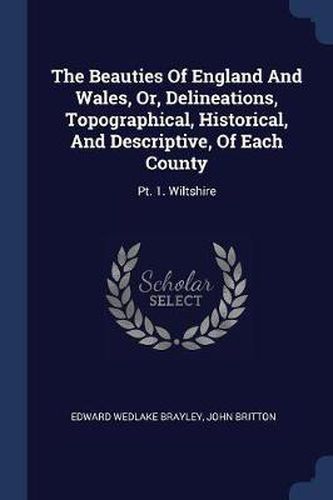 The Beauties of England and Wales, Or, Delineations, Topographical, Historical, and Descriptive, of Each County: PT. 1. Wiltshire