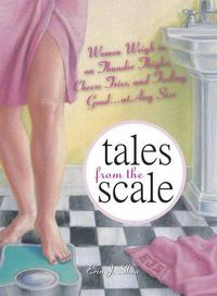 Cover image for Tales from the Scale: Women Weigh in on Thunder-Thighs, Cheese Fries and Feeling Good at Any Size