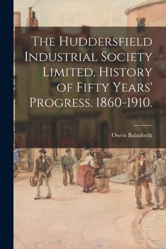 Cover image for The Huddersfield Industrial Society Limited. History of Fifty Years' Progress. 1860-1910.