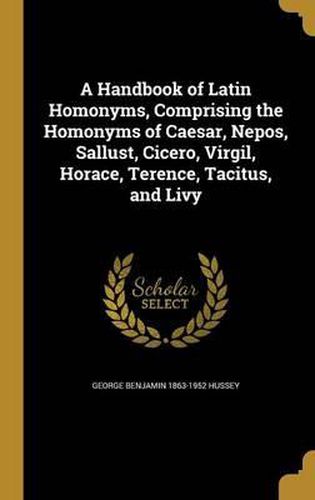 Cover image for A Handbook of Latin Homonyms, Comprising the Homonyms of Caesar, Nepos, Sallust, Cicero, Virgil, Horace, Terence, Tacitus, and Livy