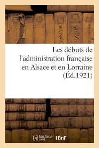 Cover image for Les Debuts de l'Administration Francaise En Alsace Et En Lorraine