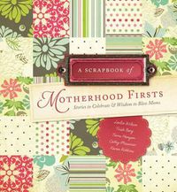 Cover image for A Scrapbook of Motherhood Firsts: Stories to Celebrate & Wisdom to Bless Moms