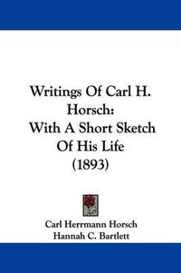 Cover image for Writings of Carl H. Horsch: With a Short Sketch of His Life (1893)